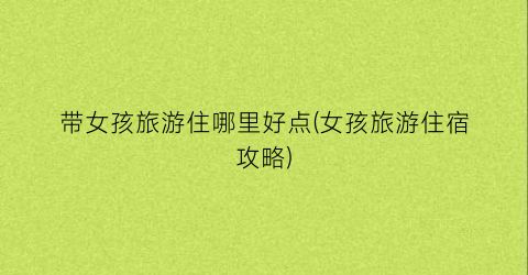 带女孩旅游住哪里好点(女孩旅游住宿攻略)