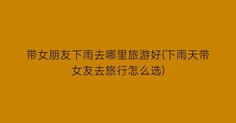 带女朋友下雨去哪里旅游好(下雨天带女友去旅行怎么选)
