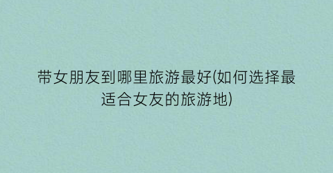 带女朋友到哪里旅游最好(如何选择最适合女友的旅游地)