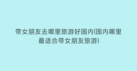 带女朋友去哪里旅游好国内(国内哪里最适合带女朋友旅游)