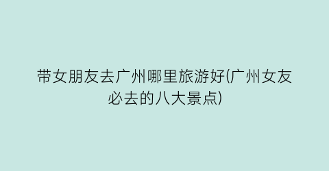 带女朋友去广州哪里旅游好(广州女友必去的八大景点)