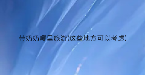 带奶奶哪里旅游(这些地方可以考虑)