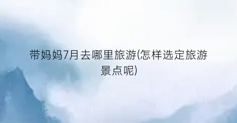 带妈妈7月去哪里旅游(怎样选定旅游景点呢)