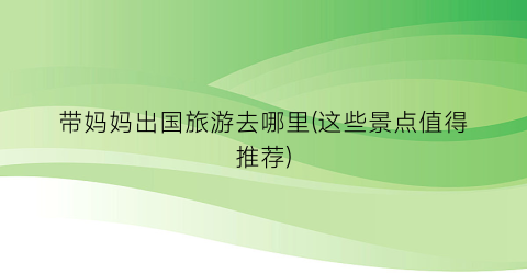 带妈妈出国旅游去哪里(这些景点值得推荐)