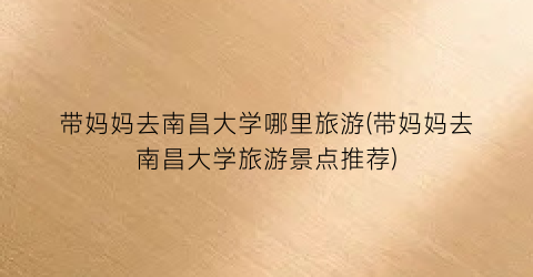 带妈妈去南昌大学哪里旅游(带妈妈去南昌大学旅游景点推荐)