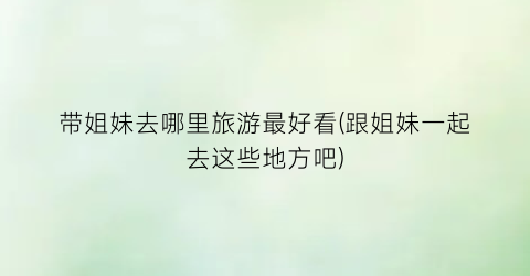 带姐妹去哪里旅游最好看(跟姐妹一起去这些地方吧)