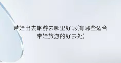带娃出去旅游去哪里好呢(有哪些适合带娃旅游的好去处)