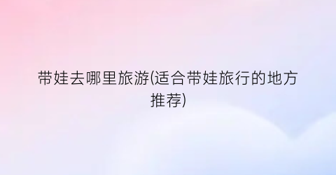 带娃去哪里旅游(适合带娃旅行的地方推荐)
