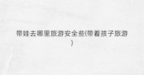 带娃去哪里旅游安全些(带着孩子旅游)