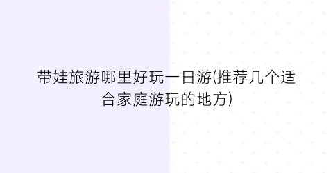 带娃旅游哪里好玩一日游(推荐几个适合家庭游玩的地方)