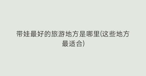 带娃最好的旅游地方是哪里(这些地方最适合)