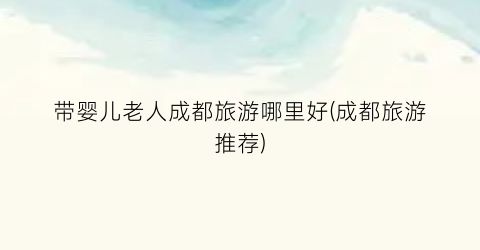 带婴儿老人成都旅游哪里好(成都旅游推荐)