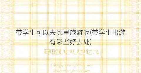 带学生可以去哪里旅游呢(带学生出游有哪些好去处)
