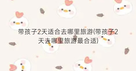 带孩子2天适合去哪里旅游(带孩子2天去哪里旅游最合适)