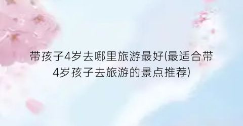 带孩子4岁去哪里旅游最好(最适合带4岁孩子去旅游的景点推荐)