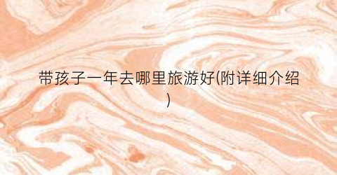带孩子一年去哪里旅游好(附详细介绍)