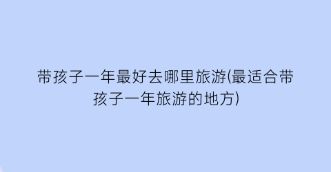 带孩子一年最好去哪里旅游(最适合带孩子一年旅游的地方)