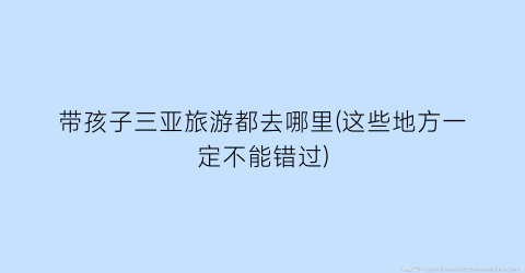 带孩子三亚旅游都去哪里(这些地方一定不能错过)