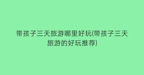 带孩子三天旅游哪里好玩(带孩子三天旅游的好玩推荐)