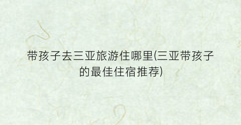 带孩子去三亚旅游住哪里(三亚带孩子的最佳住宿推荐)