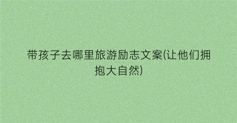 带孩子去哪里旅游励志文案(让他们拥抱大自然)