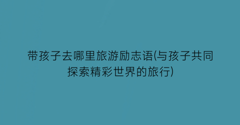 带孩子去哪里旅游励志语(与孩子共同探索精彩世界的旅行)