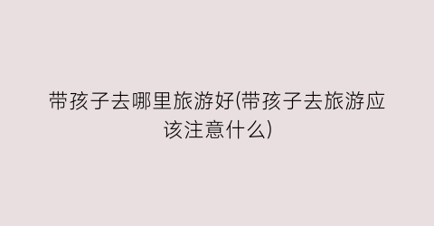 带孩子去哪里旅游好(带孩子去旅游应该注意什么)