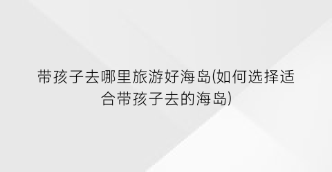 带孩子去哪里旅游好海岛(如何选择适合带孩子去的海岛)