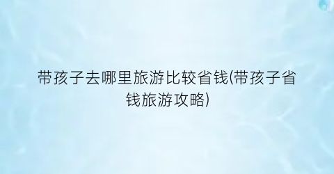 带孩子去哪里旅游比较省钱(带孩子省钱旅游攻略)