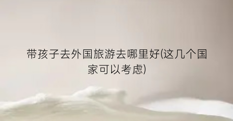 带孩子去外国旅游去哪里好(这几个国家可以考虑)