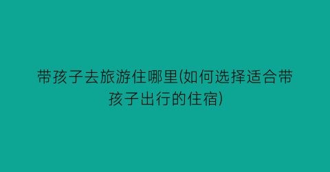 带孩子去旅游住哪里(如何选择适合带孩子出行的住宿)