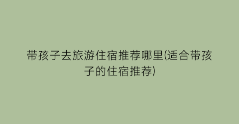 带孩子去旅游住宿推荐哪里(适合带孩子的住宿推荐)