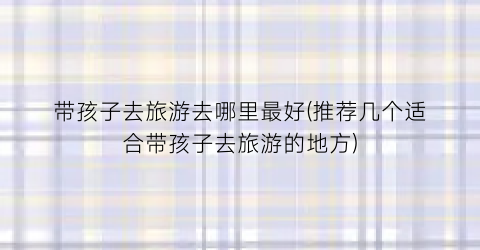 带孩子去旅游去哪里最好(推荐几个适合带孩子去旅游的地方)
