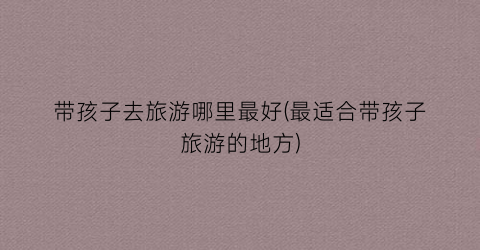 带孩子去旅游哪里最好(最适合带孩子旅游的地方)