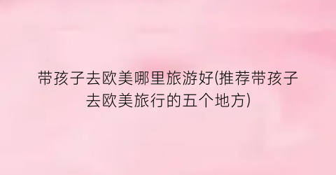 带孩子去欧美哪里旅游好(推荐带孩子去欧美旅行的五个地方)