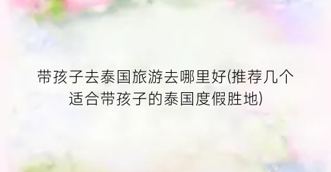 带孩子去泰国旅游去哪里好(推荐几个适合带孩子的泰国度假胜地)