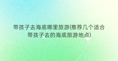 带孩子去海底哪里旅游(推荐几个适合带孩子去的海底旅游地点)