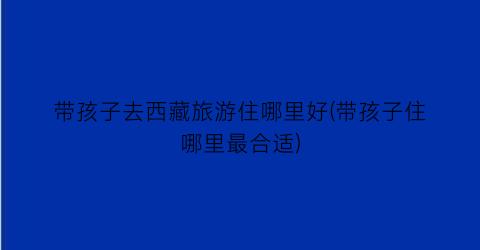 带孩子去西藏旅游住哪里好(带孩子住哪里最合适)