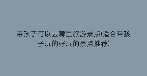 带孩子可以去哪里旅游景点(适合带孩子玩的好玩的景点推荐)