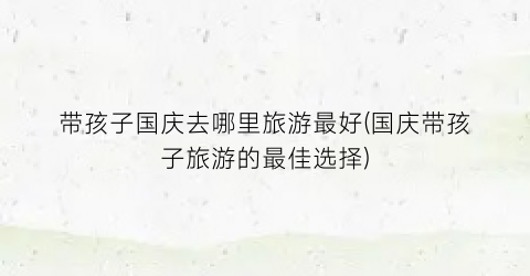 带孩子国庆去哪里旅游最好(国庆带孩子旅游的最佳选择)