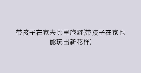 带孩子在家去哪里旅游(带孩子在家也能玩出新花样)