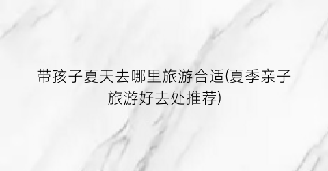带孩子夏天去哪里旅游合适(夏季亲子旅游好去处推荐)