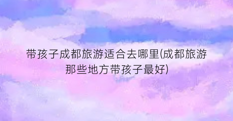带孩子成都旅游适合去哪里(成都旅游那些地方带孩子最好)
