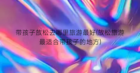 带孩子放松去哪里旅游最好(放松旅游最适合带孩子的地方)