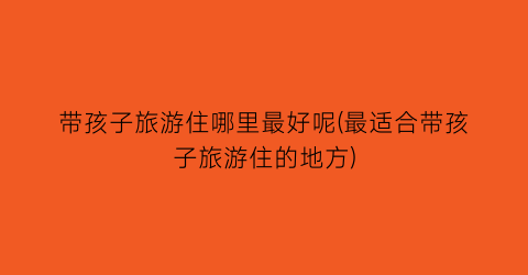 带孩子旅游住哪里最好呢(最适合带孩子旅游住的地方)