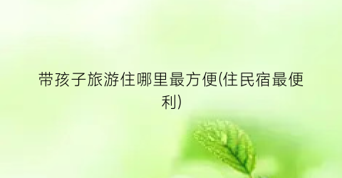 带孩子旅游住哪里最方便(住民宿最便利)