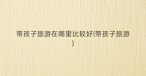 带孩子旅游在哪里比较好(带孩子旅游)
