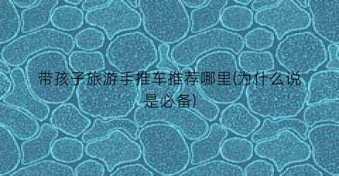 带孩子旅游手推车推荐哪里(为什么说是必备)