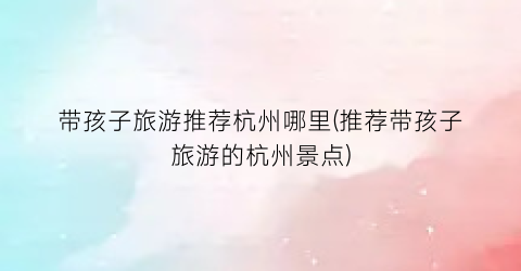 带孩子旅游推荐杭州哪里(推荐带孩子旅游的杭州景点)