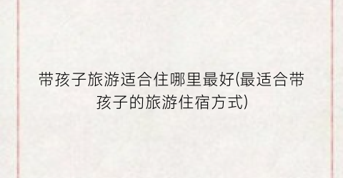 带孩子旅游适合住哪里最好(最适合带孩子的旅游住宿方式)